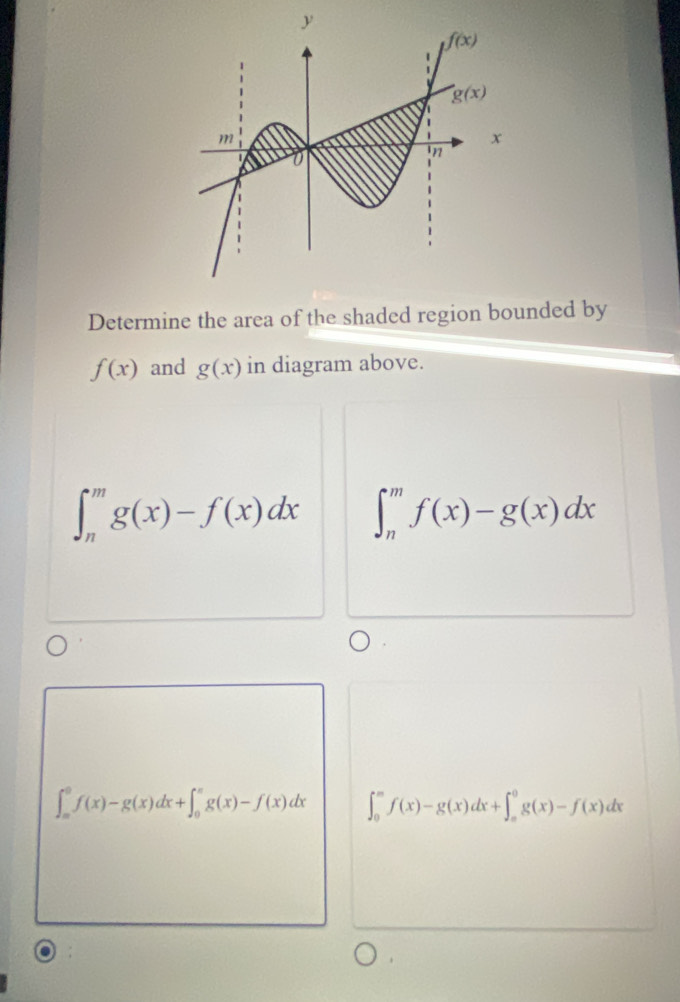 Determine the area of the shaded region bounded by
f(x) and g(x) in diagram above.
∈t _n^mg(x)-f(x)dx ∈t _n^mf(x)-g(x)dx
∈t _(∈fty)^0f(x)-g(x)dx+∈t _0^(π)g(x)-f(x)dx ∈t _0^mf(x)-g(x)dx+∈t _e^0g(x)-f(x)dx