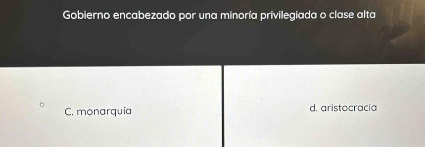 Gobierno encabezado por una minoría privilegiada o clase alta
C. monarquía d. aristocracia