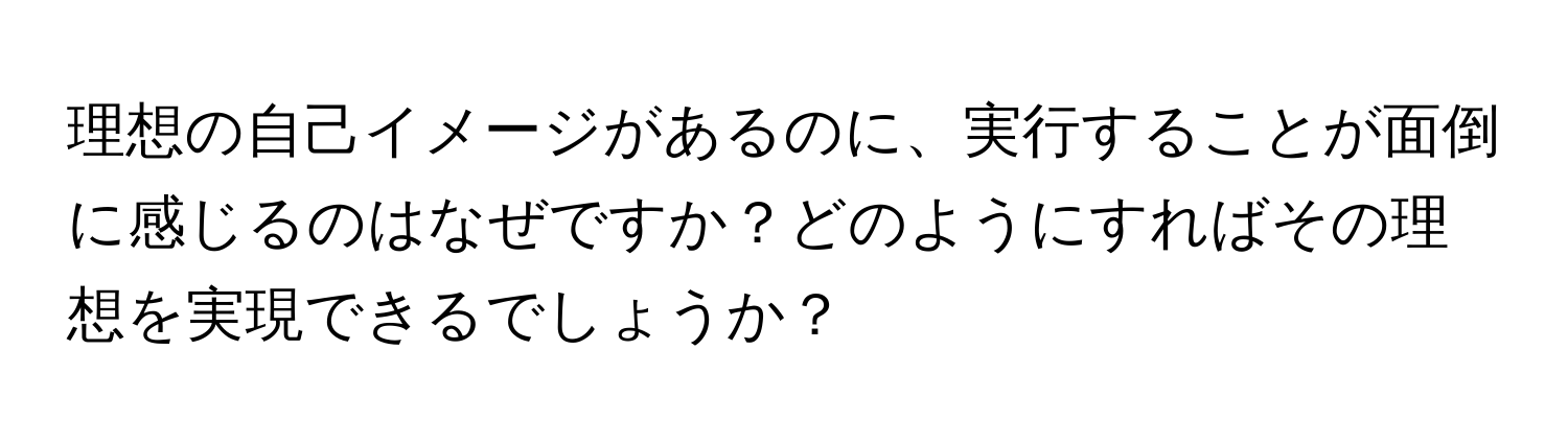 理想の自己イメージがあるのに、実行することが面倒に感じるのはなぜですか？どのようにすればその理想を実現できるでしょうか？