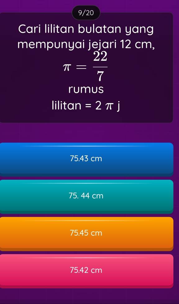 9/20
Cari lilitan bulatan yang
mempunyai jejari 12 cm,
π = 22/7 
rumus
lilitan =2π j
75.43 cm
75. 44 cm
75.45 cm
75.42 cm