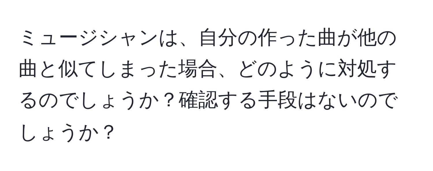 ミュージシャンは、自分の作った曲が他の曲と似てしまった場合、どのように対処するのでしょうか？確認する手段はないのでしょうか？