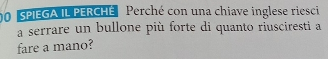 00SPIEGA IL PERCHÉ Perché con una chiave inglese riesci 
a serrare un bullone più forte di quanto riusciresti a 
fare a mano?