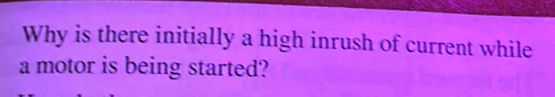 Why is there initially a high inrush of current while 
a motor is being started?