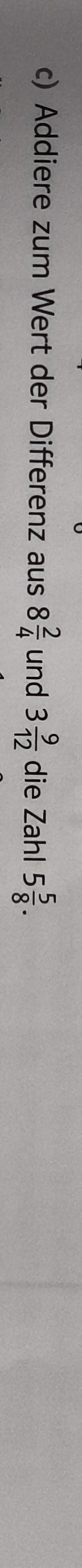 Addiere zum Wert der Differenz aus 8 2/4  und 3 9/12  die Zahl 5 5/8 .