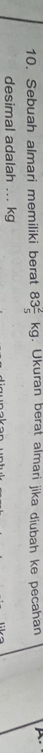 Sebuah almari memiliki berat 83 2/5 kg. Ukuran berat almari jika diubah ke pecahan 
desimal adalah ... kg