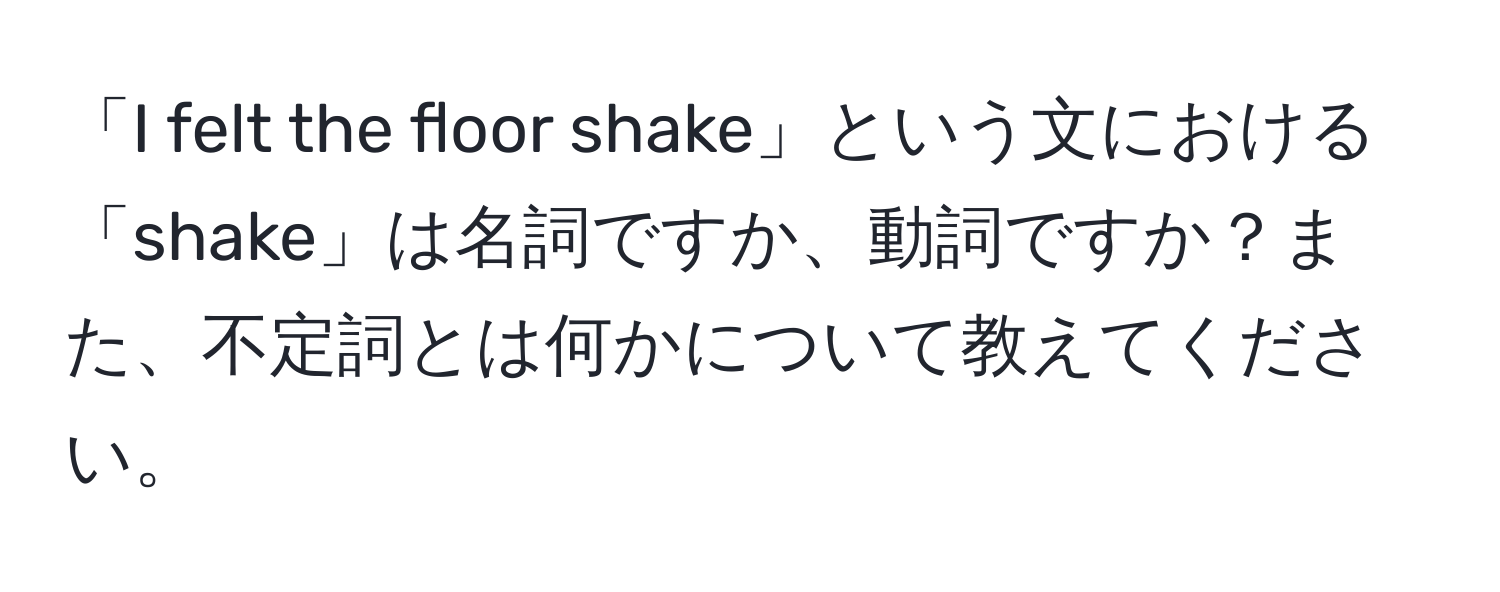 「I felt the floor shake」という文における「shake」は名詞ですか、動詞ですか？また、不定詞とは何かについて教えてください。