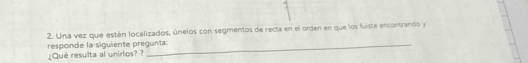 Una vez que estén localizados, únelos con segmentos de recta en el orden en que los fuiste encontrando y 
responde la siguiente pregunta: 
¿Qué resulta al unirlos? ?