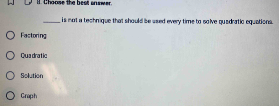 Choose the best answer.
_is not a technique that should be used every time to solve quadratic equations.
Factoring
Quadratic
Solution
Graph