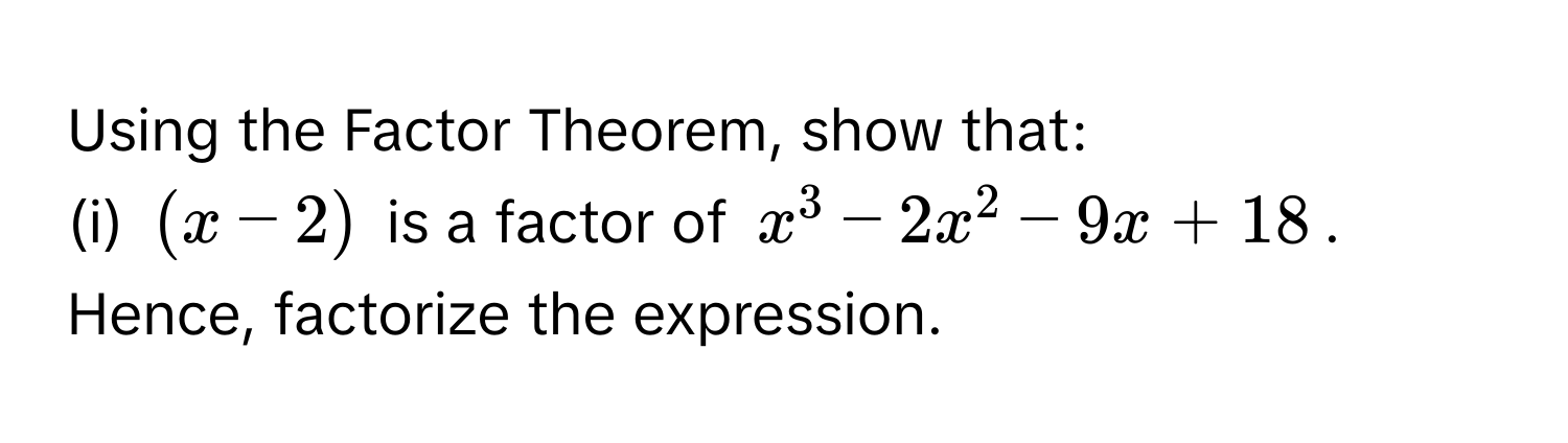 Using the Factor Theorem, show that:
(i) (x - 2) is a factor of x^3 - 2x^2 - 9x + 18.
Hence, factorize the expression.