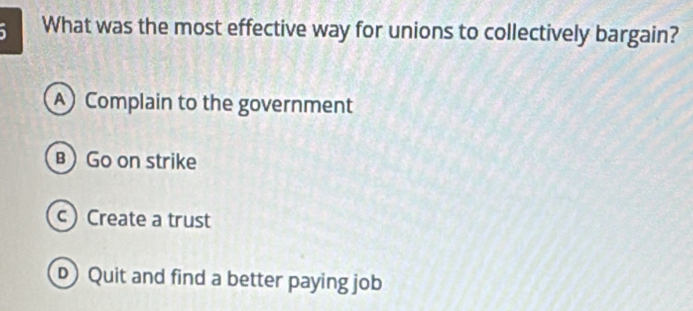 What was the most effective way for unions to collectively bargain?
A Complain to the government
) Go on strike
c) Create a trust
Quit and find a better paying job