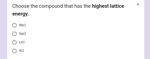 Choose the compound that has the highest lattice *
energy.
RbCl
NaCl
LiCl
KCl