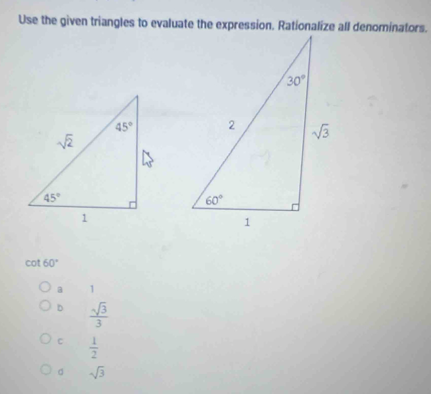 Use the given triangles to evaluate the expression. Rationalize all denominators.
cot 60°
a 1
D  sqrt(3)/3 
C  1/2 
。 sqrt(3)