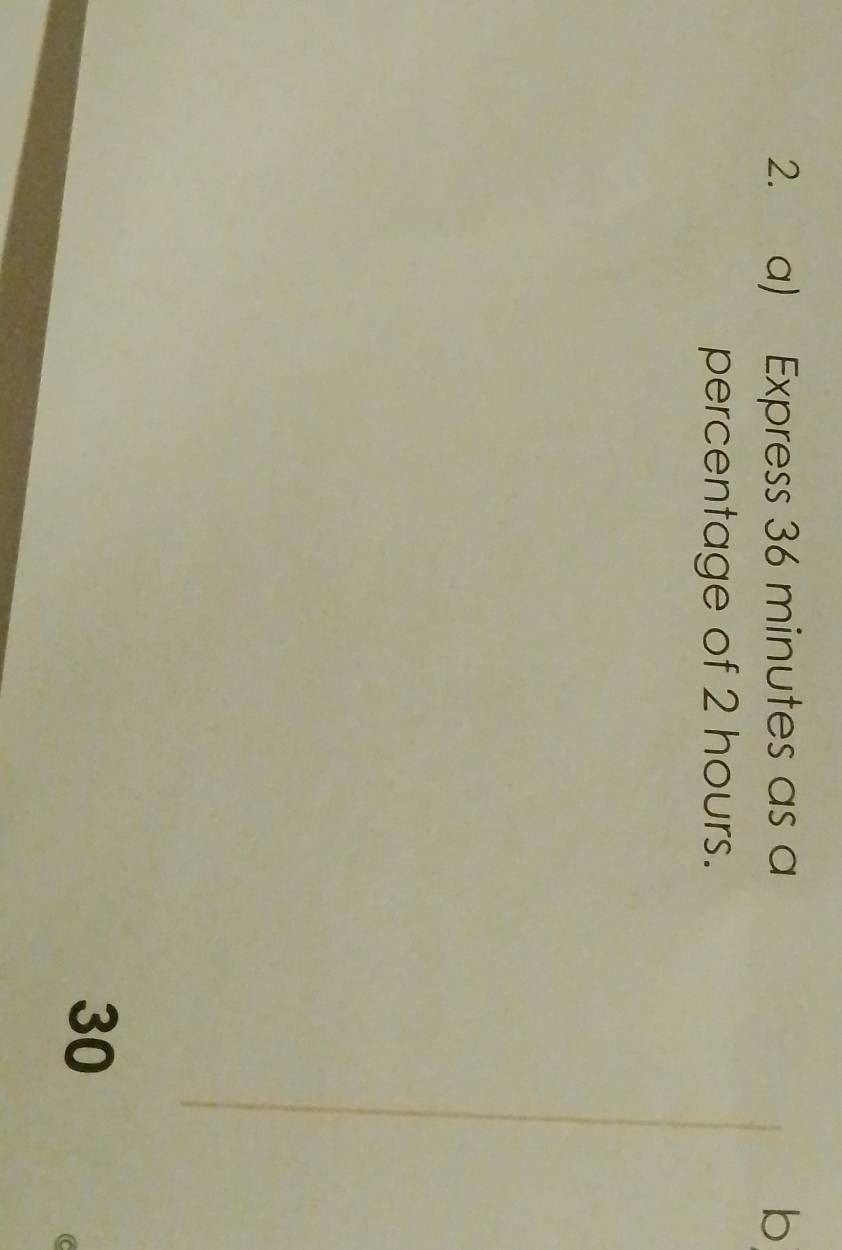 Express 36 minutes as a b 
percentage of 2 hours.
30