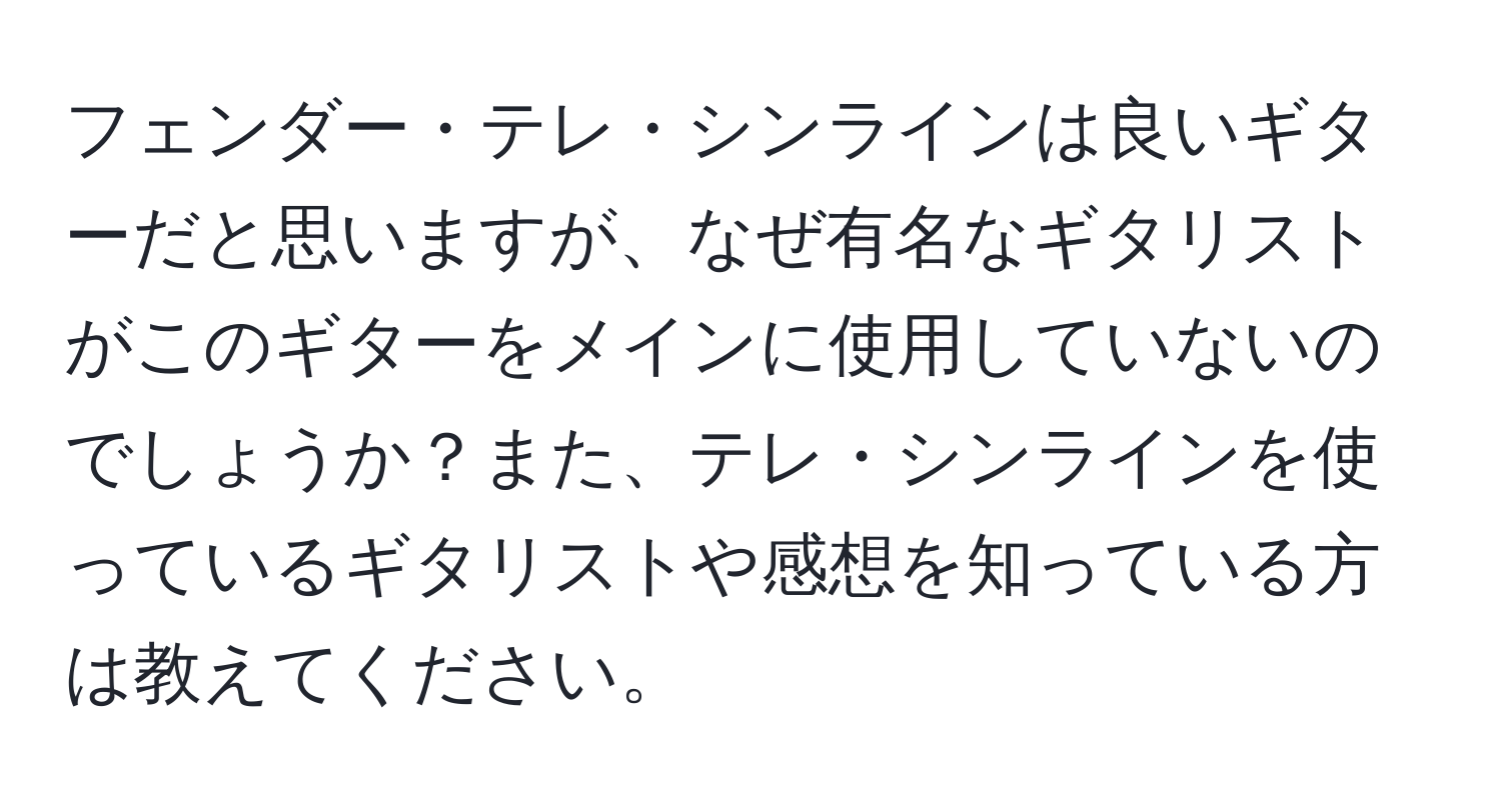 フェンダー・テレ・シンラインは良いギターだと思いますが、なぜ有名なギタリストがこのギターをメインに使用していないのでしょうか？また、テレ・シンラインを使っているギタリストや感想を知っている方は教えてください。