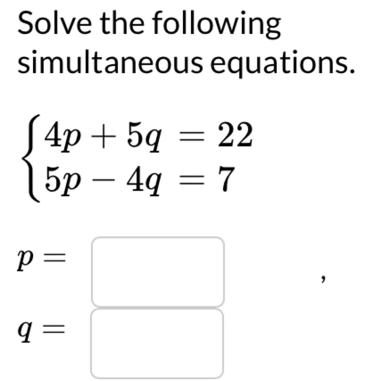 Solve the following
simultaneous equations.
beginarrayl 4p+5q=22 5p-4q=7endarray.
.beginarrayr p=□  q=□ endarray.