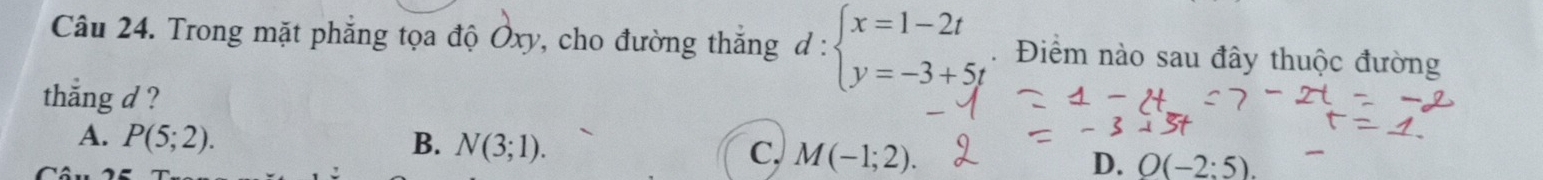 Trong mặt phẳng tọa độ Oxy, cho đường thắng ở 1: beginarrayl x=1-2t y=-3+5tendarray. Điểm nào sau đây thuộc đường
thắng d ?
A. P(5;2). B. N(3;1). C, M(-1;2). D. O(-2:5).