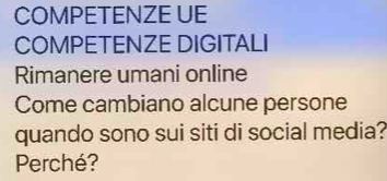 COMPETENZE UE 
COMPETENZE DIGITALI 
Rimanere umani online 
Come cambiano alcune persone 
quando sono sui siti di social media? 
Perché?