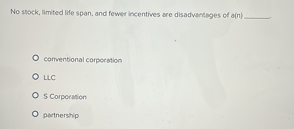 No stock, limited life span, and fewer incentives are disadvantages of a(n) _.
conventional corporation
LLC
S Corporation
partnership