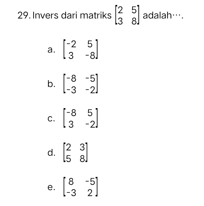 Invers dari matriks beginbmatrix 2&5 3&8endbmatrix adalah….
a. beginbmatrix -2&5 3&-8endbmatrix
b. beginbmatrix -8&-5 -3&-2endbmatrix
C. beginbmatrix -8&5 3&-2endbmatrix
d. beginbmatrix 2&3 5&8endbmatrix
e. beginbmatrix 8&-5 -3&2endbmatrix