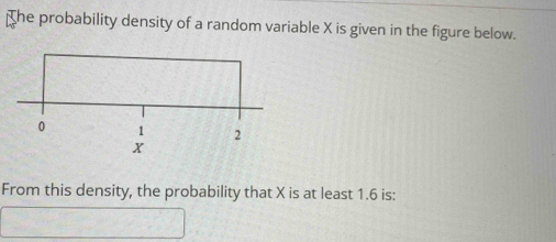 The probability density of a random variable X is given in the figure below. 
From this density, the probability that X is at least 1.6 is: