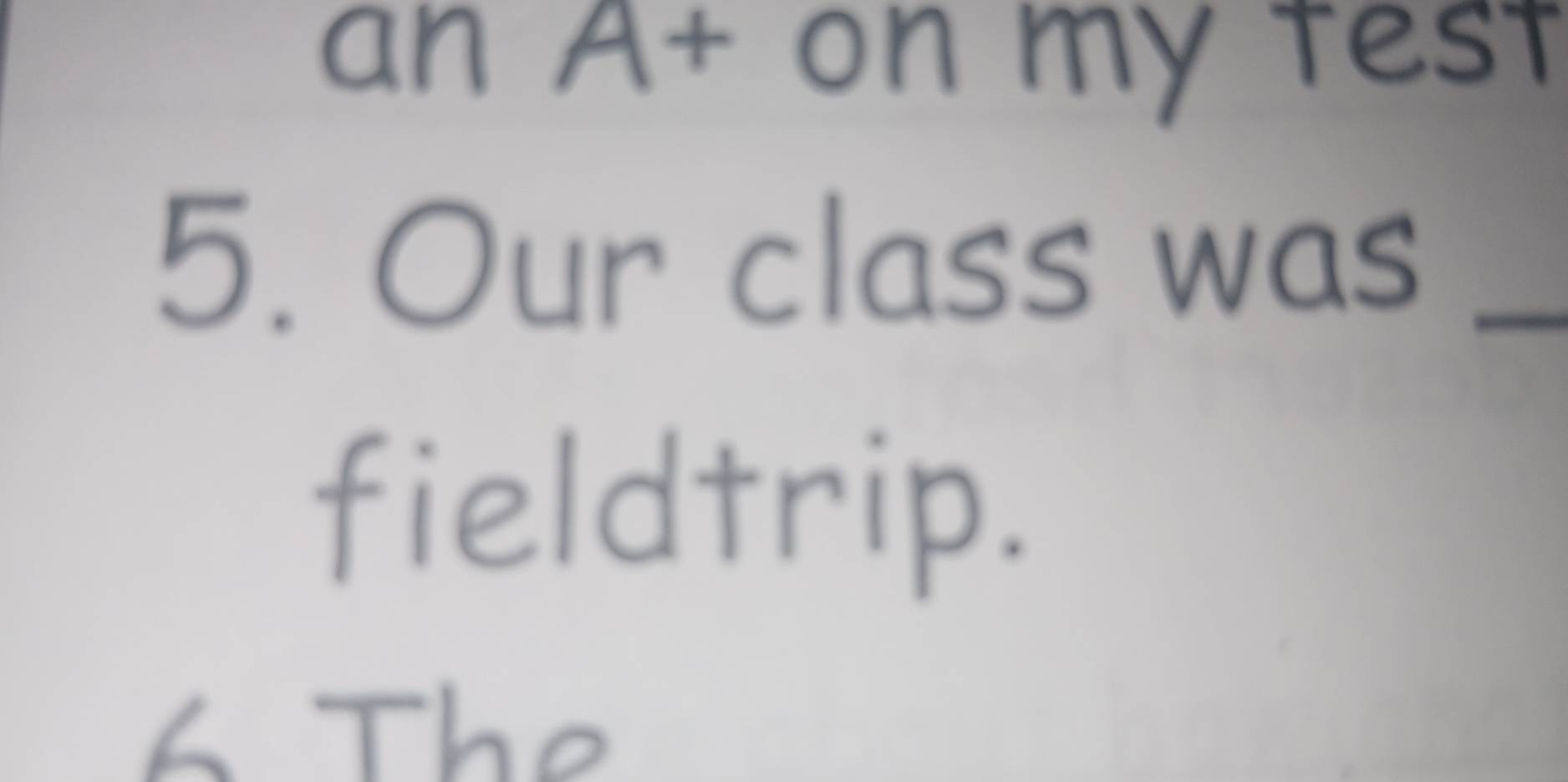 an A+ on my test 
5. Our class was_ 
fieldtrip. 
6 The