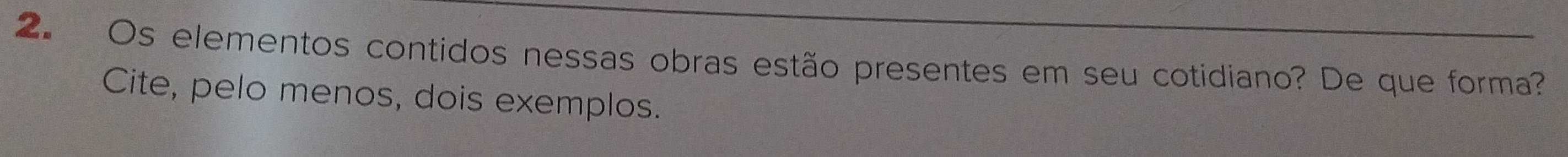 Os elementos contidos nessas obras estão presentes em seu cotidiano? De que forma? 
Cite, pelo menos, dois exemplos.