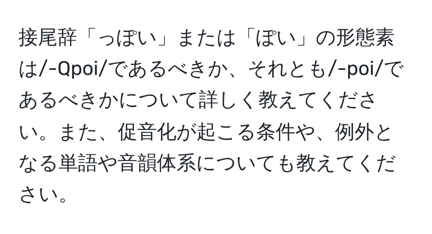 接尾辞「っぽい」または「ぽい」の形態素は/-Qpoi/であるべきか、それとも/-poi/であるべきかについて詳しく教えてください。また、促音化が起こる条件や、例外となる単語や音韻体系についても教えてください。