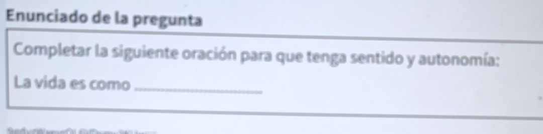 Enunciado de la pregunta 
Completar la siguiente oración para que tenga sentido y autonomía: 
La vida es como_