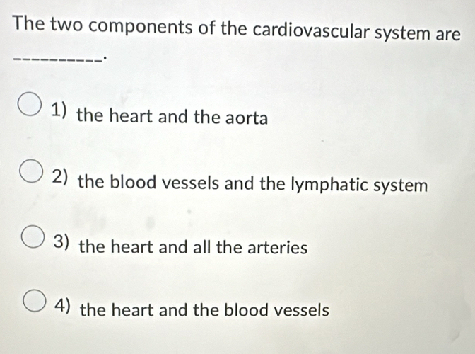 The two components of the cardiovascular system are
_·
1) the heart and the aorta
2) the blood vessels and the lymphatic system
3)the heart and all the arteries
4) the heart and the blood vessels