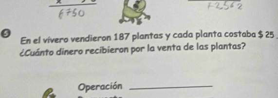 En el vívero vendieron 187 plantas y cada planta costaba $ 25
¿Cuánto dinero recibieron por la venta de las plantas? 
Operación_