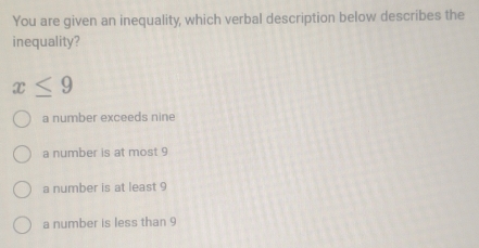 You are given an inequality, which verbal description below describes the
inequality?
x≤ 9
a number exceeds nine
a number is at most 9
a number is at least 9
a number is less than 9