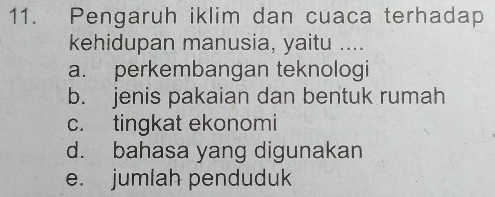 Pengaruh iklim dan cuaca terhadap
kehidupan manusia, yaitu ....
a. perkembangan teknologi
b. jenis pakaian dan bentuk rumah
c. tingkat ekonomi
d. bahasa yang digunakan
e. jumlah penduduk