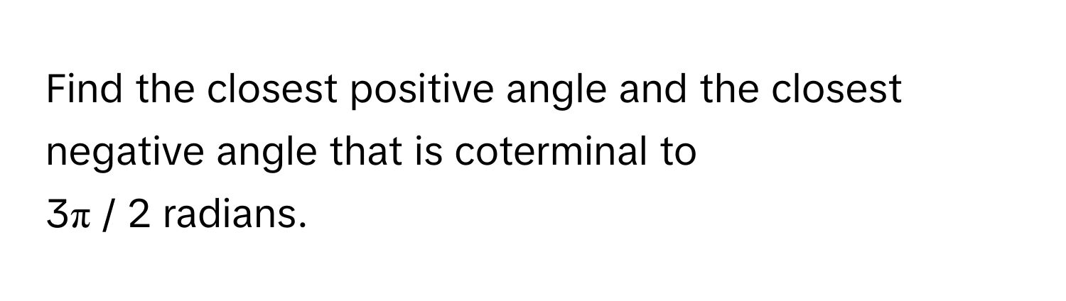 Find the closest positive angle and the closest negative angle that is coterminal to 
3π / 2 radians.