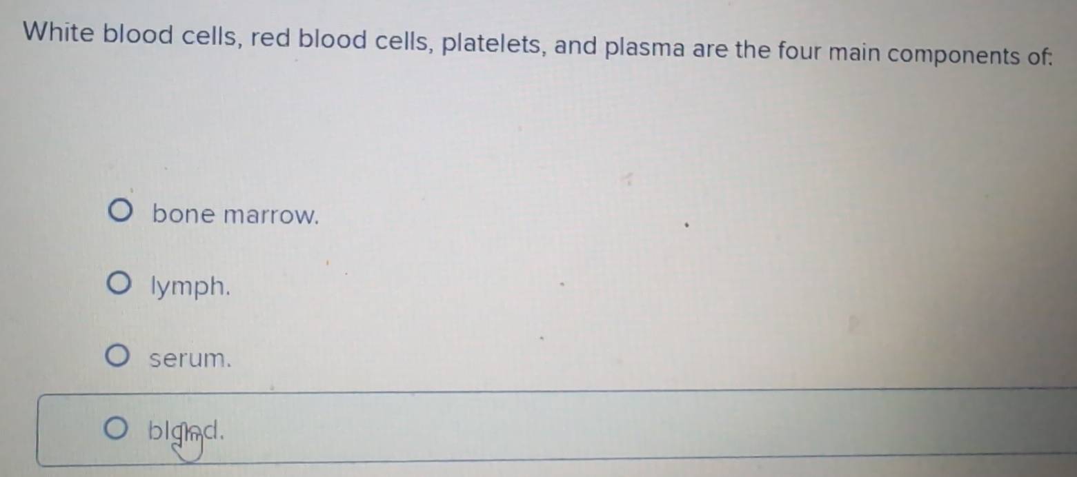 White blood cells, red blood cells, platelets, and plasma are the four main components of:
bone marrow.
lymph.
serum.
bl gnd .