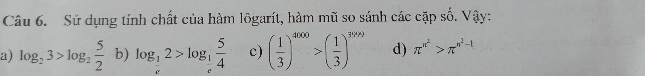 Sử dụng tính chất của hàm lôgarít, hàm mũ so sánh các cặp số. Vậy:
a) log _23>log _2 5/2  b) log _ 1/e 2>log _ 1/e  5/4  c) ( 1/3 )^4000>( 1/3 )^3999 d) π^(n^2)>π^(n^2)-1