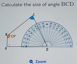 Calculate the size of angle BCD.
C
1o 90 _ 10g 116
i
110 129
B B
129°

2
A 
z 
D 
Zoom