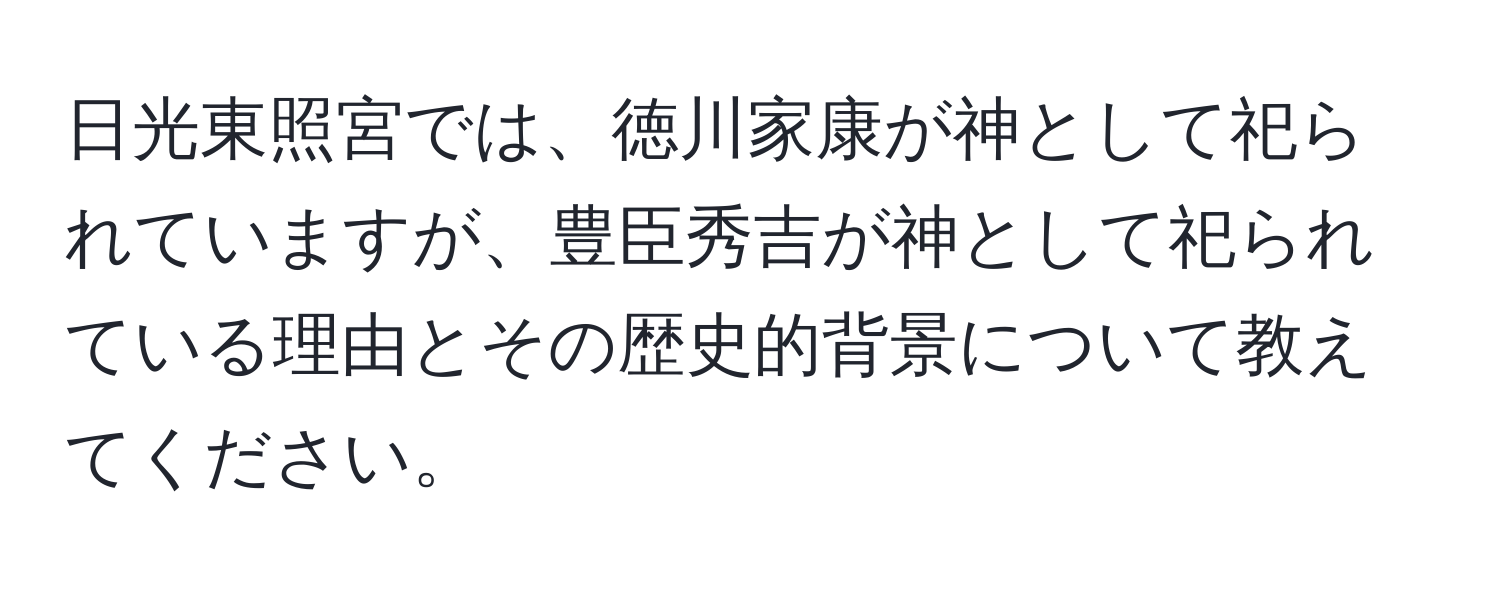 日光東照宮では、徳川家康が神として祀られていますが、豊臣秀吉が神として祀られている理由とその歴史的背景について教えてください。