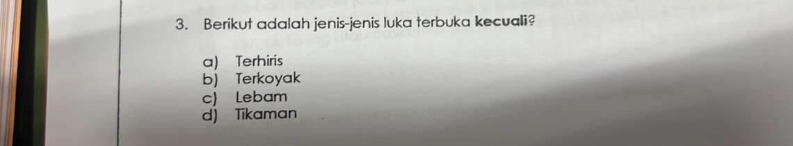 Berikut adalah jenis-jenis luka terbuka kecuali?
a) Terhiris
b) Terkoyak
c) Lebam
d) Tikaman