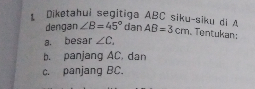 Diketahui segitiga ABC siku-siku di A
dengan ∠ B=45° dan AB=3cm. Tentukan: 
a. besar ∠ C_1
b. panjang AC, dan 
c. panjang BC.