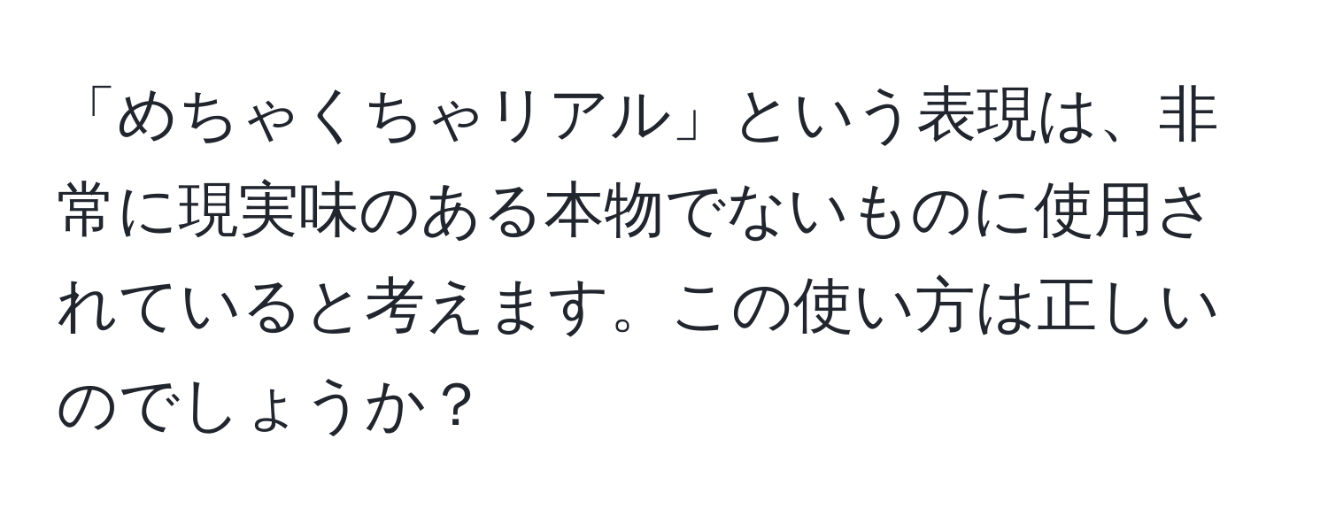 「めちゃくちゃリアル」という表現は、非常に現実味のある本物でないものに使用されていると考えます。この使い方は正しいのでしょうか？