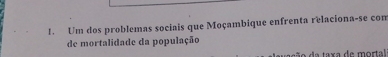 Um dos problemas sociais que Moçambique enfrenta relaciona-se com 
de mortalidade da população 
d a ta x a de mortal