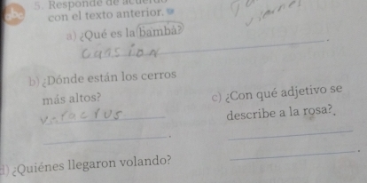 be 5. Responde de acué 
con el texto anterior. 
_ 
a) ¿Qué es la bambå? 
. 
b) ¿Dónde están los cerros 
más altos? 
c) ¿Con qué adjetivo se 
_describe a la rosa? 
_。 
_ 
。 
) ¿Quiénes llegaron volando? 
_