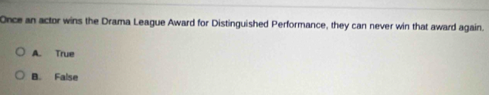 Once an actor wins the Drama League Award for Distinguished Performance, they can never win that award again.
A. True
B. False