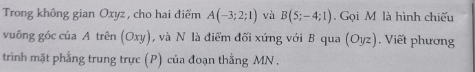 Trong không gian Oxyz , cho hai điểm A(-3;2;1) và B(5;-4;1). Gọi M là hình chiếu 
vuông góc của A trên (Oxy), và N là điểm đối xứng với B qua (Oyz). Viết phương 
trình mặt phẳng trung trực (P) của đoạn thắng MN.