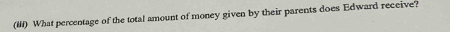 (iii) What percentage of the total amount of money given by their parents does Edward receive?