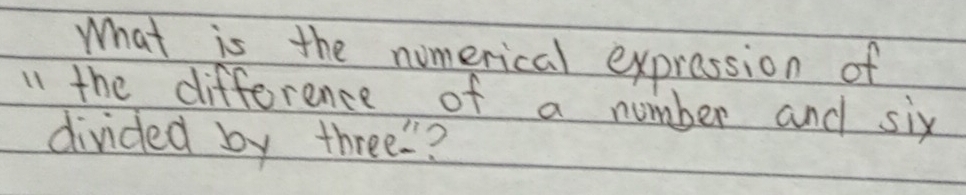 What is the numerical expression of 
I the difference of a number and six 
divided by three?