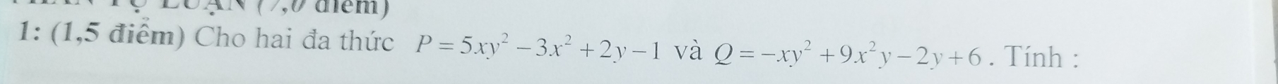 dém)
1: (1,5 điểm) Cho hai đa thức P=5xy^2-3x^2+2y-1 và Q=-xy^2+9x^2y-2y+6. Tính :