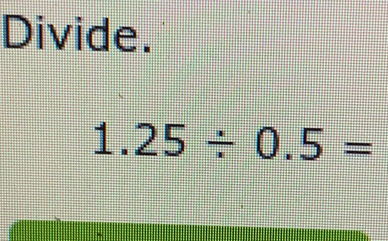 Divide.
1.25/ 0.5=