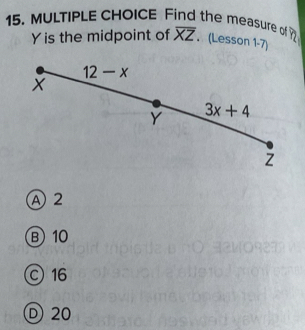 Find the measure of overline XZ. (Lesson 1-7)
Y is the midpoint of
A 2
B 10
©16
D 20