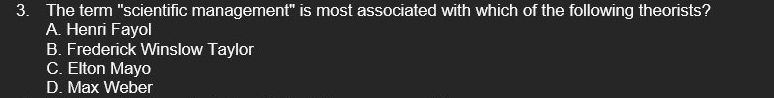 The term "scientific management" is most associated with which of the following theorists?
A. Henri Fayol
B. Frederick Winslow Taylor
C. Elton Mayo
D. Max Weber